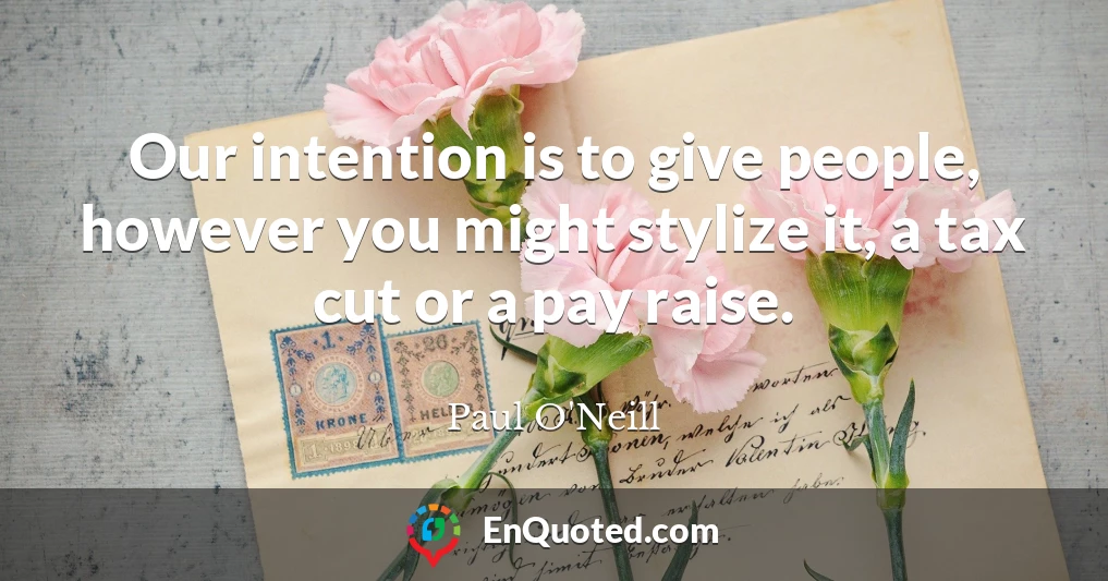 Our intention is to give people, however you might stylize it, a tax cut or a pay raise.