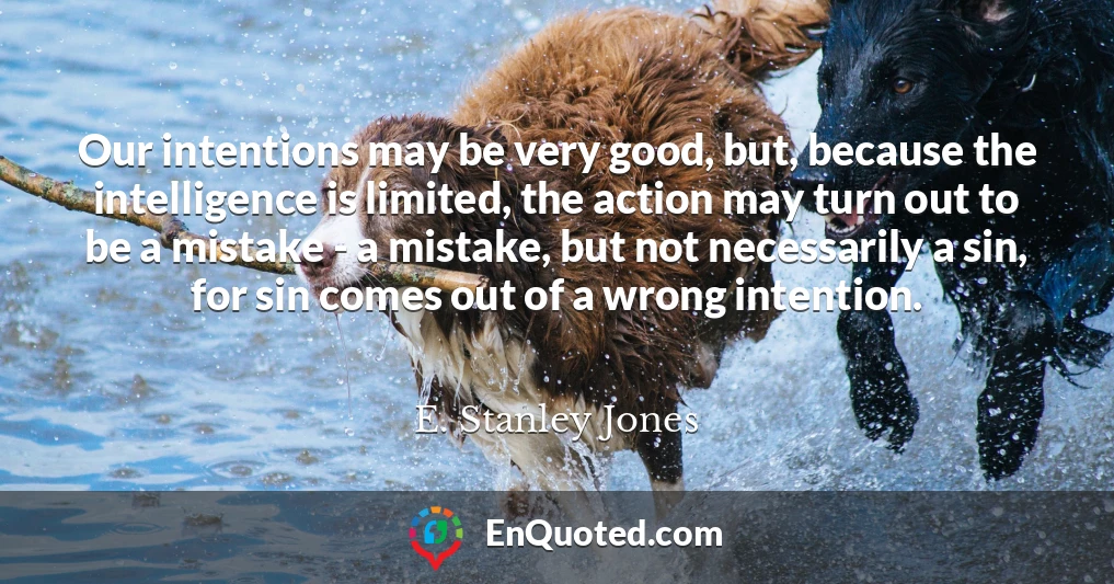 Our intentions may be very good, but, because the intelligence is limited, the action may turn out to be a mistake - a mistake, but not necessarily a sin, for sin comes out of a wrong intention.