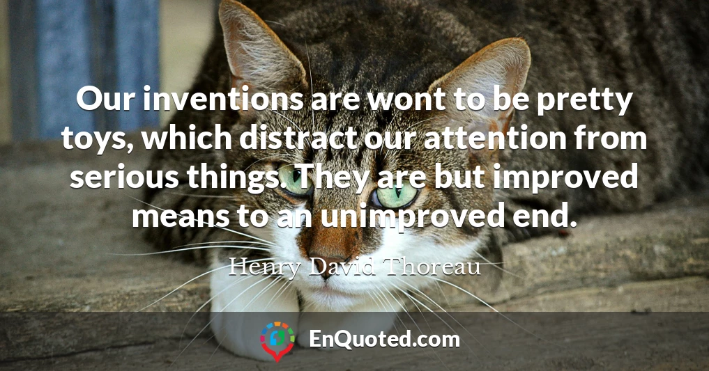 Our inventions are wont to be pretty toys, which distract our attention from serious things. They are but improved means to an unimproved end.