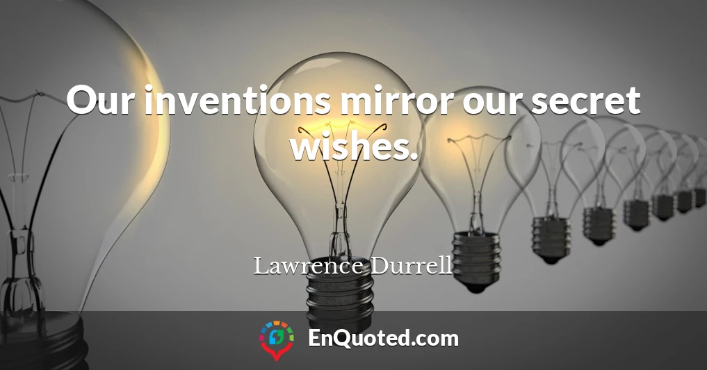 Our inventions mirror our secret wishes.