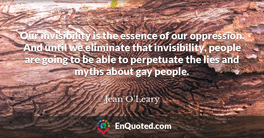 Our invisibility is the essence of our oppression. And until we eliminate that invisibility, people are going to be able to perpetuate the lies and myths about gay people.