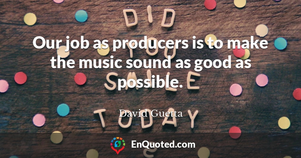 Our job as producers is to make the music sound as good as possible.