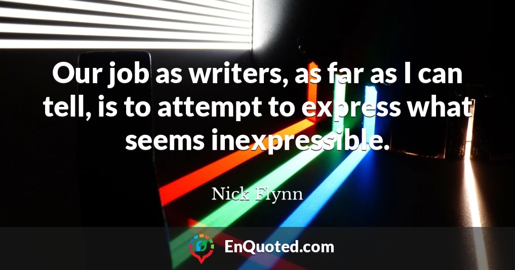 Our job as writers, as far as I can tell, is to attempt to express what seems inexpressible.
