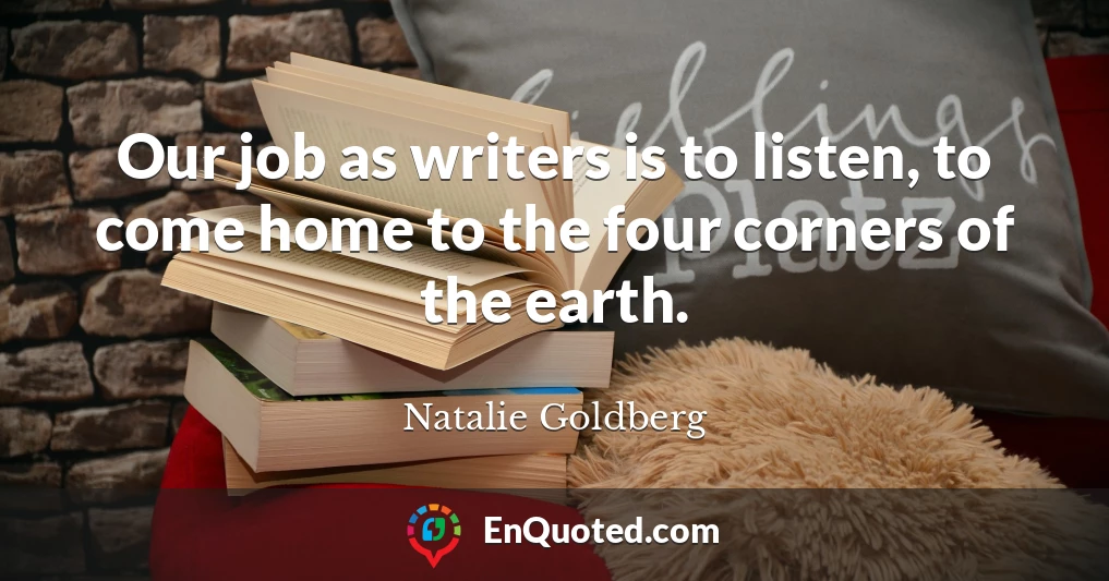 Our job as writers is to listen, to come home to the four corners of the earth.