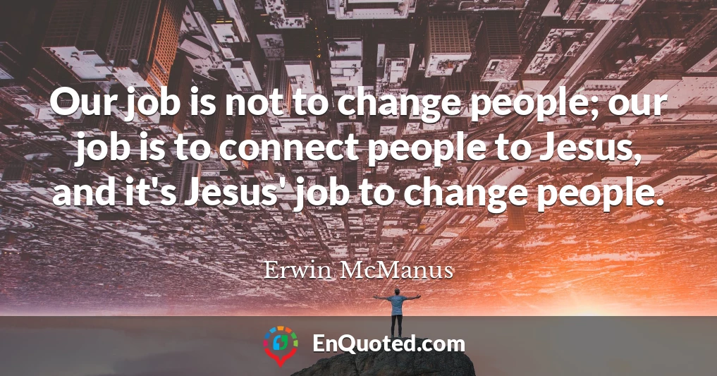 Our job is not to change people; our job is to connect people to Jesus, and it's Jesus' job to change people.