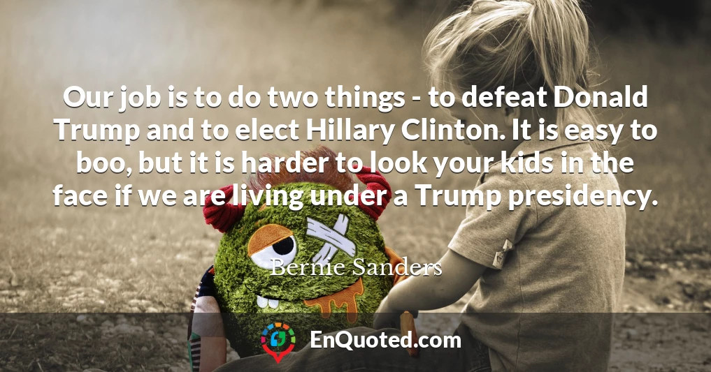 Our job is to do two things - to defeat Donald Trump and to elect Hillary Clinton. It is easy to boo, but it is harder to look your kids in the face if we are living under a Trump presidency.