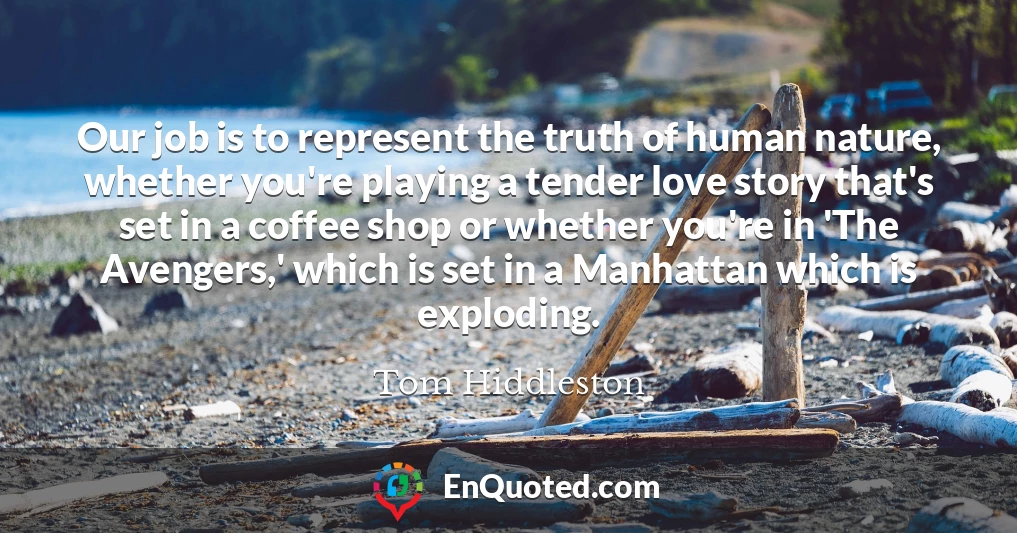 Our job is to represent the truth of human nature, whether you're playing a tender love story that's set in a coffee shop or whether you're in 'The Avengers,' which is set in a Manhattan which is exploding.