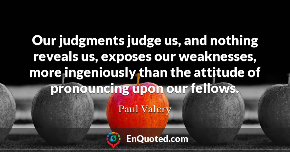 Our judgments judge us, and nothing reveals us, exposes our weaknesses, more ingeniously than the attitude of pronouncing upon our fellows.