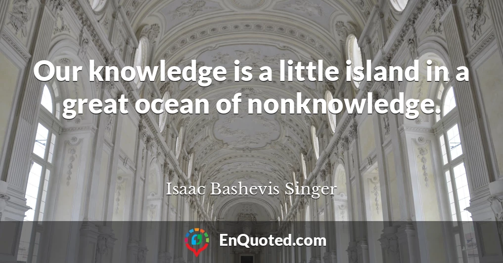 Our knowledge is a little island in a great ocean of nonknowledge.