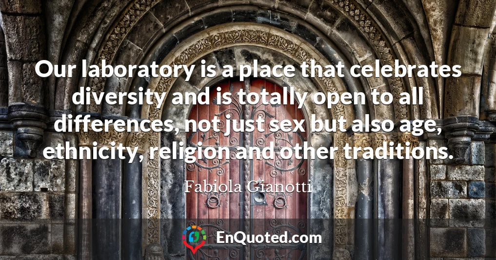 Our laboratory is a place that celebrates diversity and is totally open to all differences, not just sex but also age, ethnicity, religion and other traditions.