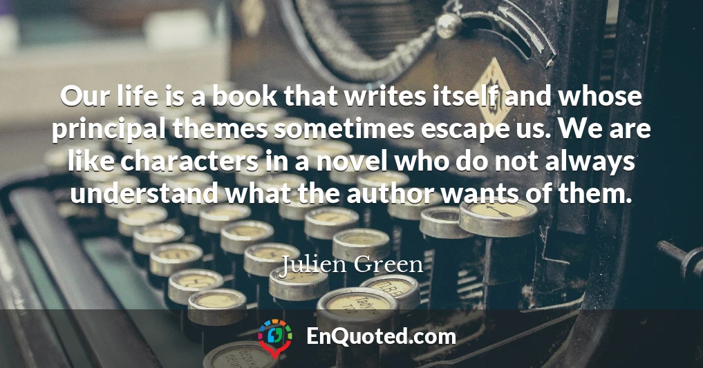 Our life is a book that writes itself and whose principal themes sometimes escape us. We are like characters in a novel who do not always understand what the author wants of them.