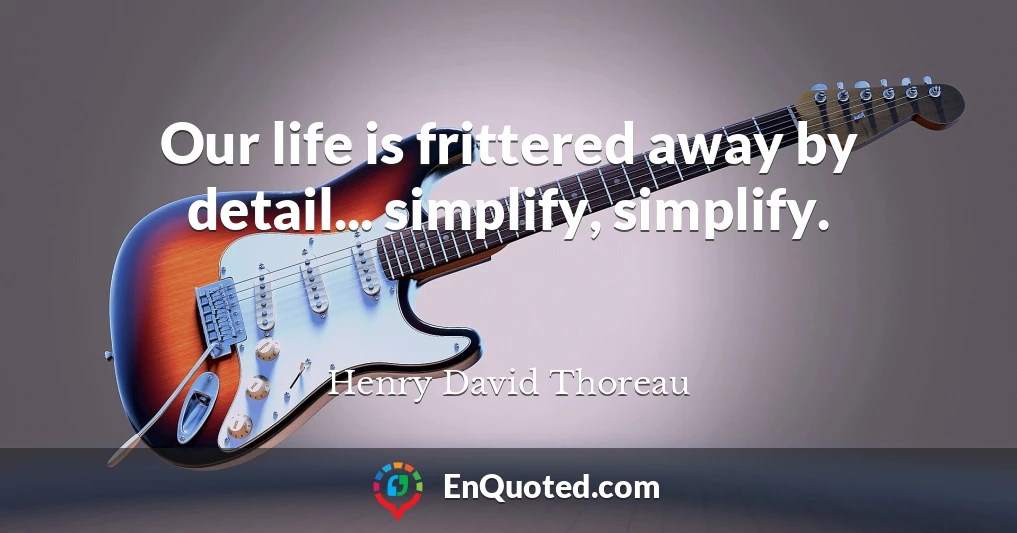 Our life is frittered away by detail... simplify, simplify.