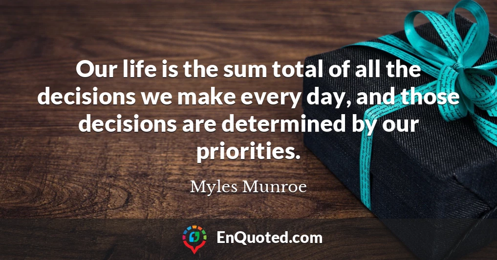 Our life is the sum total of all the decisions we make every day, and those decisions are determined by our priorities.