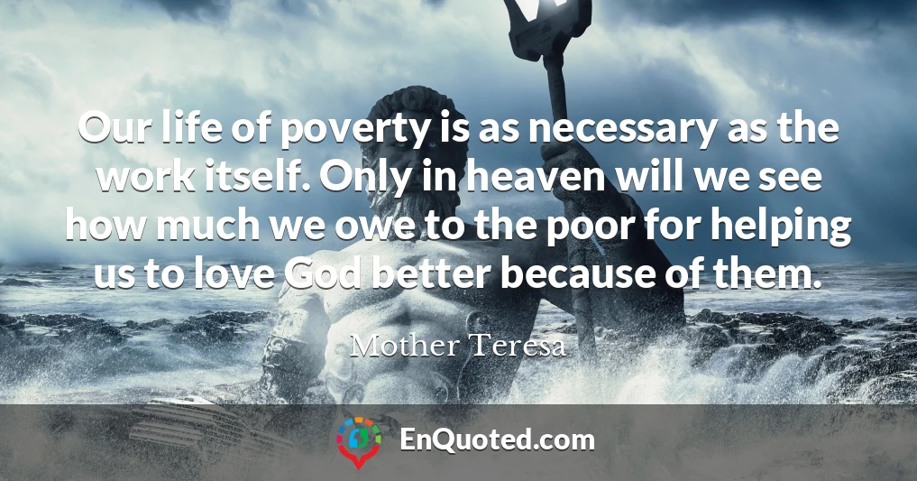 Our life of poverty is as necessary as the work itself. Only in heaven will we see how much we owe to the poor for helping us to love God better because of them.