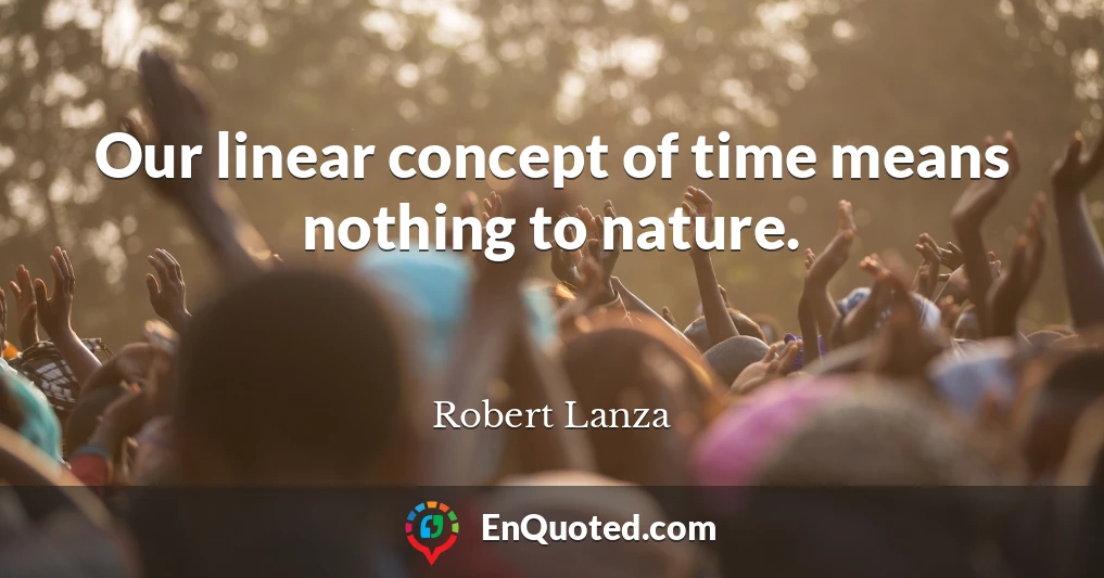 Our linear concept of time means nothing to nature.