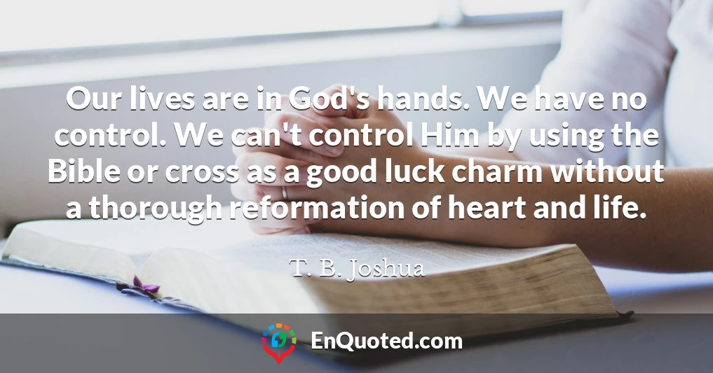 Our lives are in God's hands. We have no control. We can't control Him by using the Bible or cross as a good luck charm without a thorough reformation of heart and life.