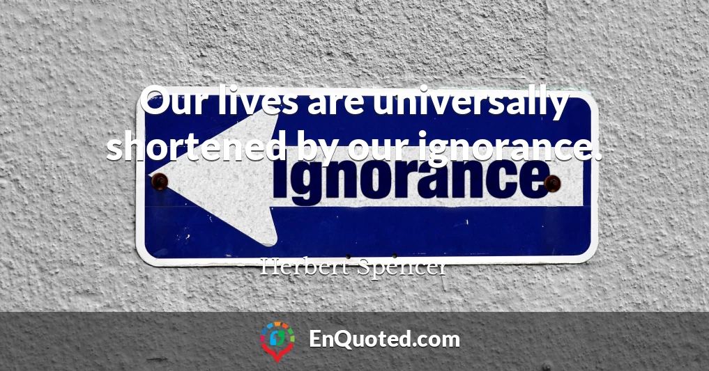 Our lives are universally shortened by our ignorance.
