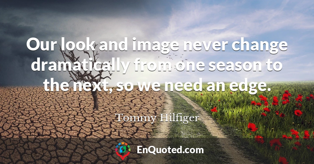 Our look and image never change dramatically from one season to the next, so we need an edge.