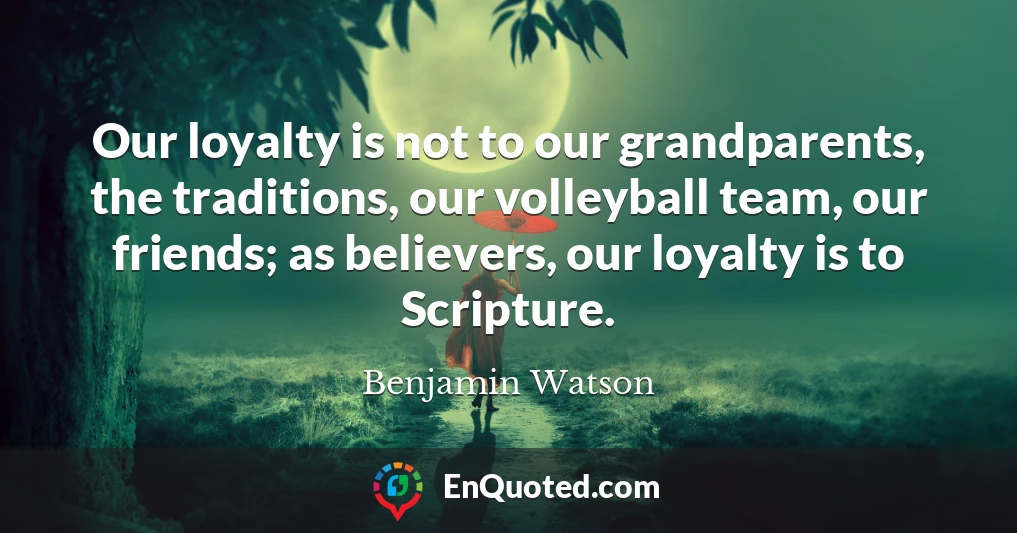 Our loyalty is not to our grandparents, the traditions, our volleyball team, our friends; as believers, our loyalty is to Scripture.