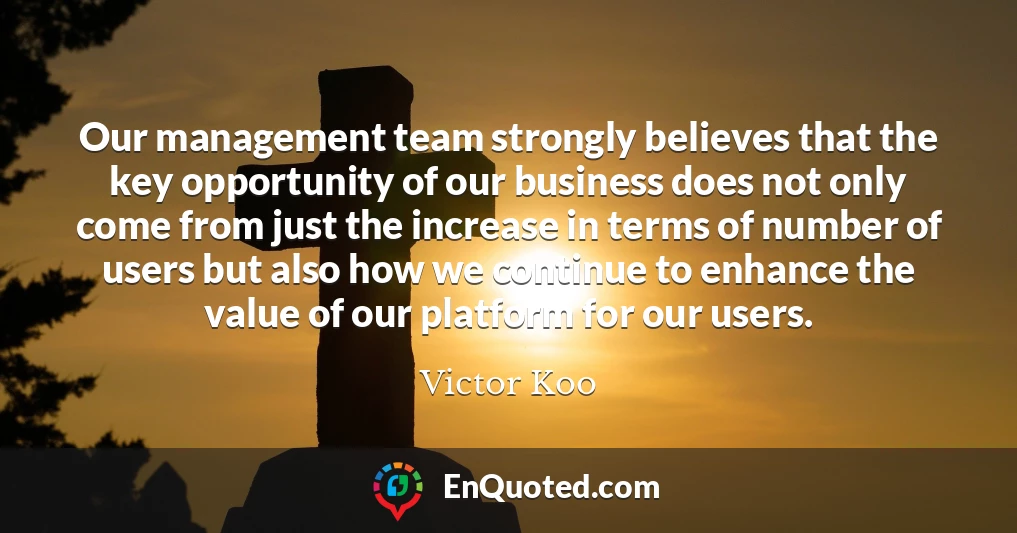 Our management team strongly believes that the key opportunity of our business does not only come from just the increase in terms of number of users but also how we continue to enhance the value of our platform for our users.