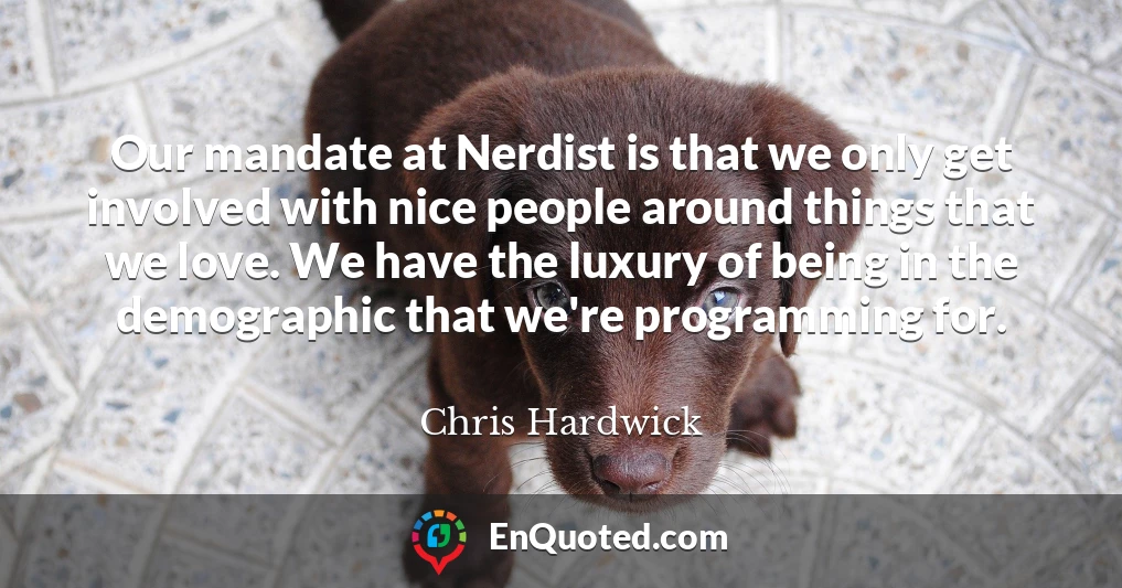 Our mandate at Nerdist is that we only get involved with nice people around things that we love. We have the luxury of being in the demographic that we're programming for.