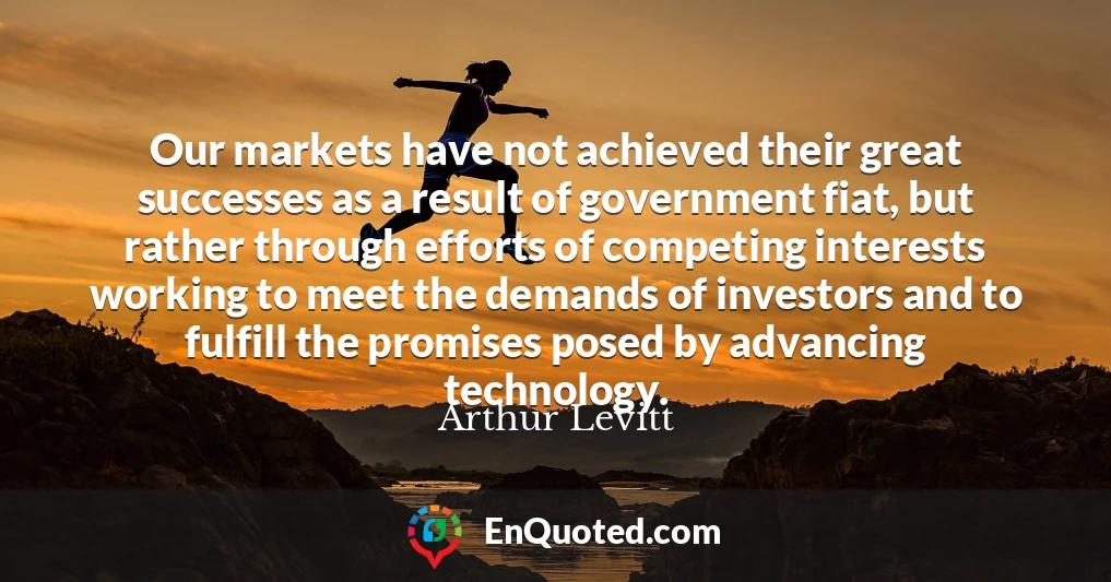 Our markets have not achieved their great successes as a result of government fiat, but rather through efforts of competing interests working to meet the demands of investors and to fulfill the promises posed by advancing technology.