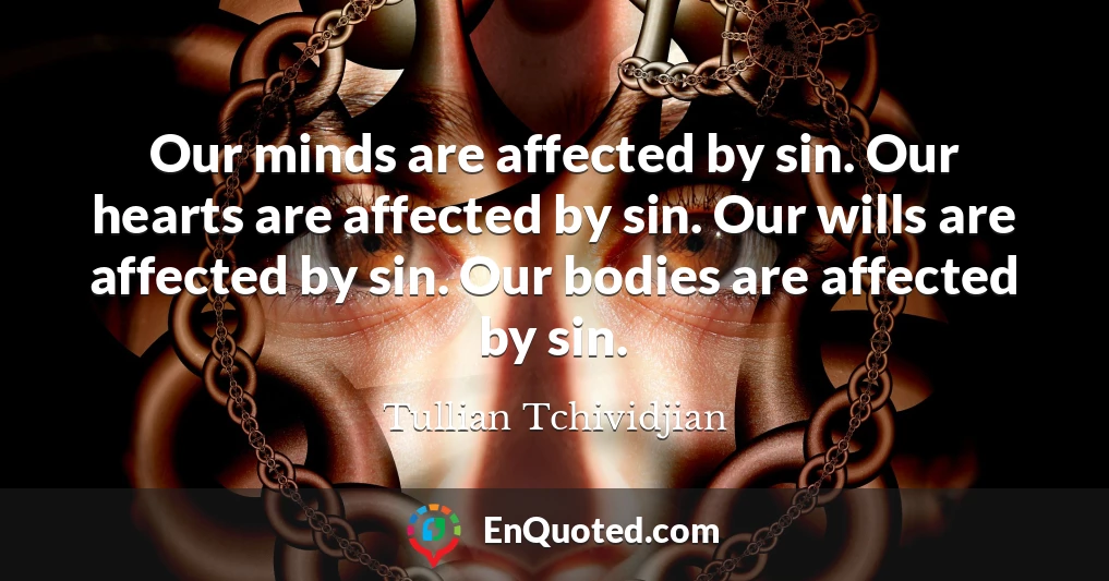 Our minds are affected by sin. Our hearts are affected by sin. Our wills are affected by sin. Our bodies are affected by sin.