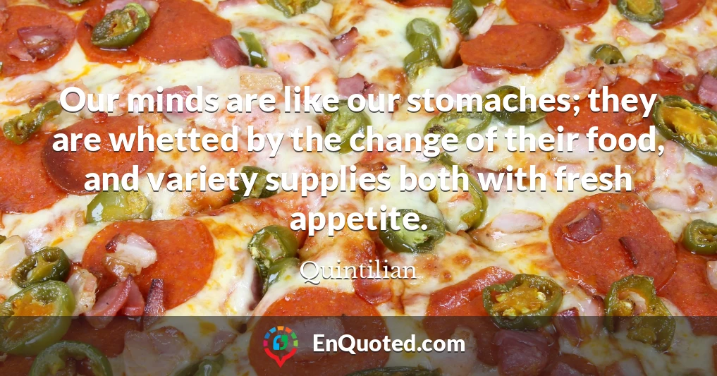 Our minds are like our stomaches; they are whetted by the change of their food, and variety supplies both with fresh appetite.