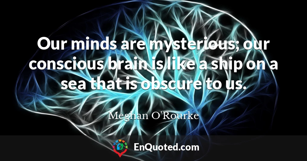 Our minds are mysterious; our conscious brain is like a ship on a sea that is obscure to us.