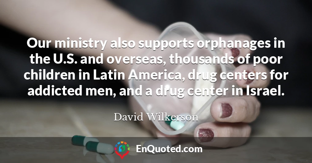 Our ministry also supports orphanages in the U.S. and overseas, thousands of poor children in Latin America, drug centers for addicted men, and a drug center in Israel.