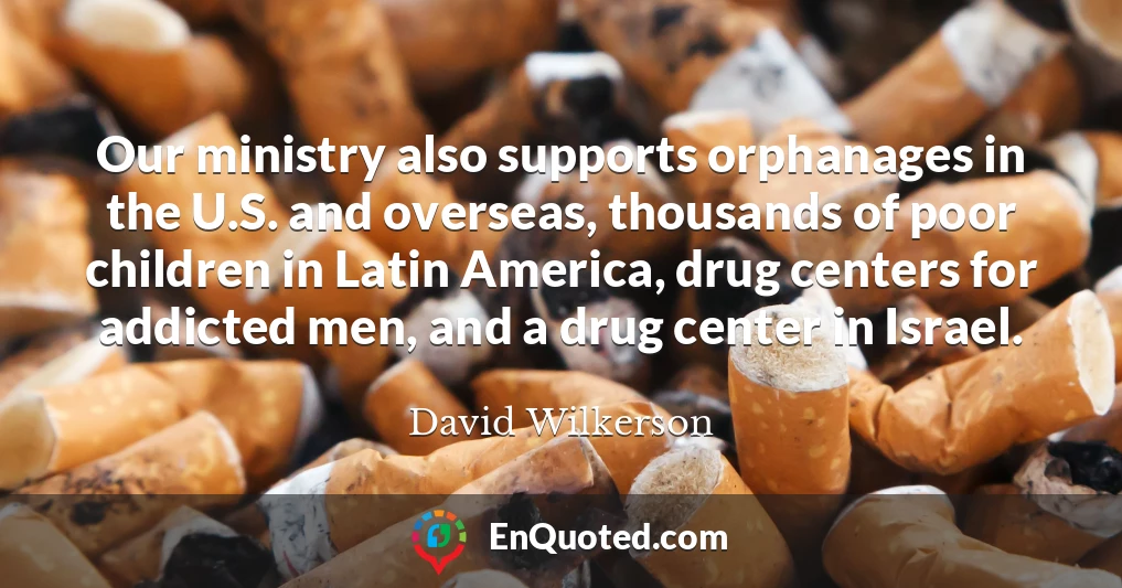 Our ministry also supports orphanages in the U.S. and overseas, thousands of poor children in Latin America, drug centers for addicted men, and a drug center in Israel.