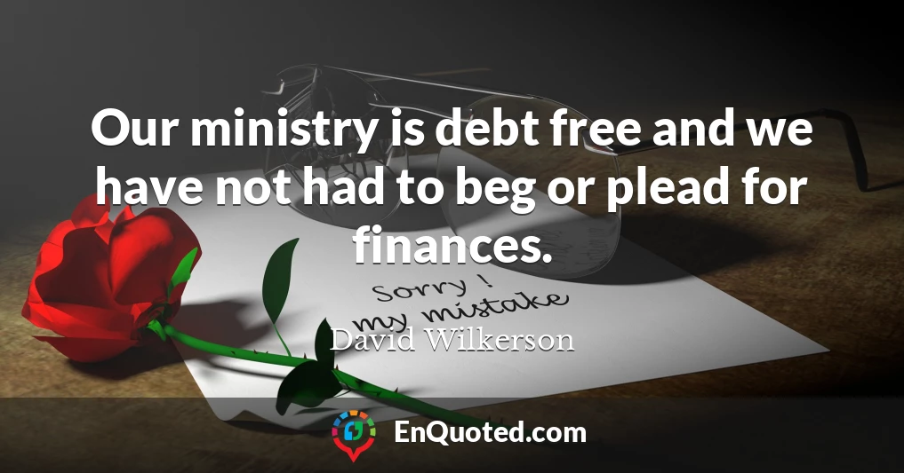 Our ministry is debt free and we have not had to beg or plead for finances.