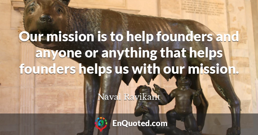 Our mission is to help founders and anyone or anything that helps founders helps us with our mission.