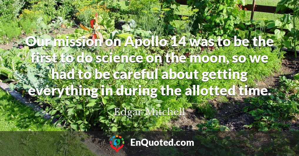 Our mission on Apollo 14 was to be the first to do science on the moon, so we had to be careful about getting everything in during the allotted time.