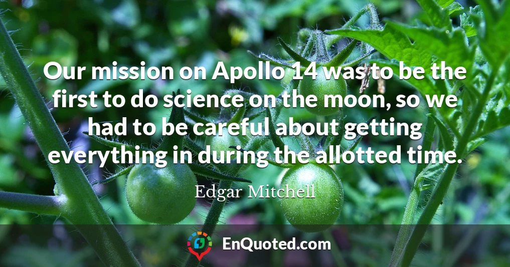 Our mission on Apollo 14 was to be the first to do science on the moon, so we had to be careful about getting everything in during the allotted time.