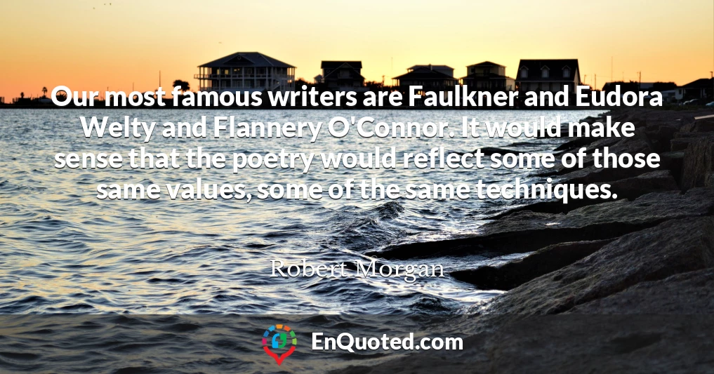 Our most famous writers are Faulkner and Eudora Welty and Flannery O'Connor. It would make sense that the poetry would reflect some of those same values, some of the same techniques.