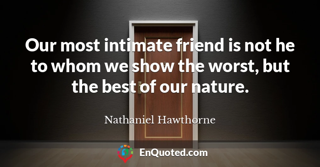 Our most intimate friend is not he to whom we show the worst, but the best of our nature.