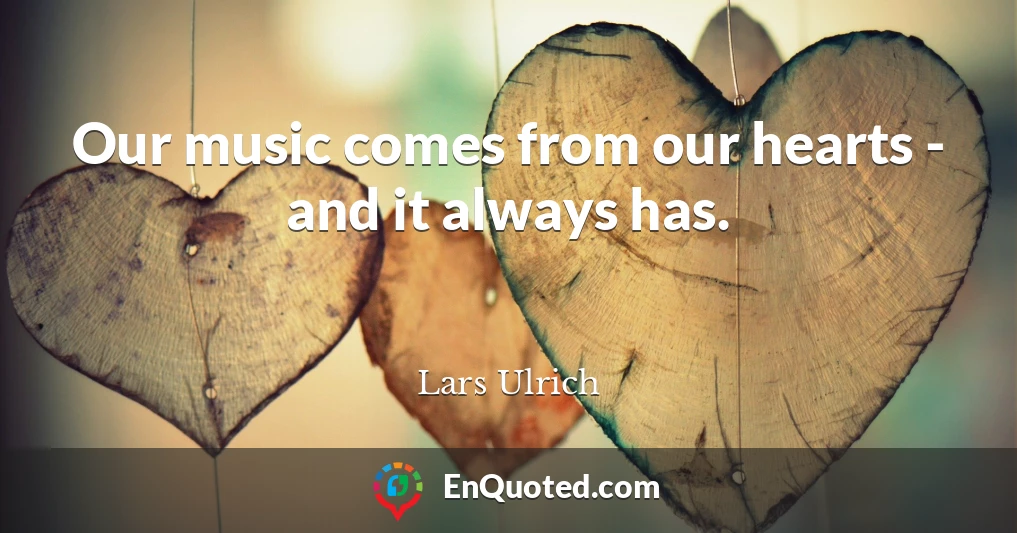 Our music comes from our hearts - and it always has.