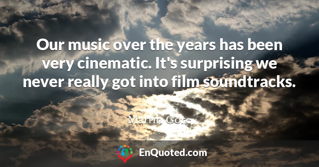 Our music over the years has been very cinematic. It's surprising we never really got into film soundtracks.
