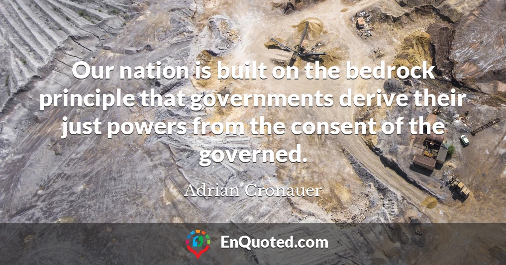 Our nation is built on the bedrock principle that governments derive their just powers from the consent of the governed.