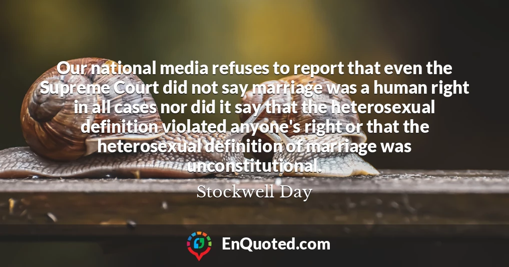 Our national media refuses to report that even the Supreme Court did not say marriage was a human right in all cases nor did it say that the heterosexual definition violated anyone's right or that the heterosexual definition of marriage was unconstitutional.