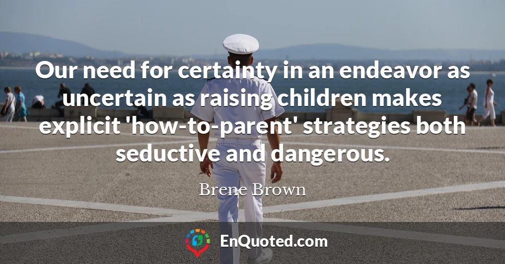 Our need for certainty in an endeavor as uncertain as raising children makes explicit 'how-to-parent' strategies both seductive and dangerous.
