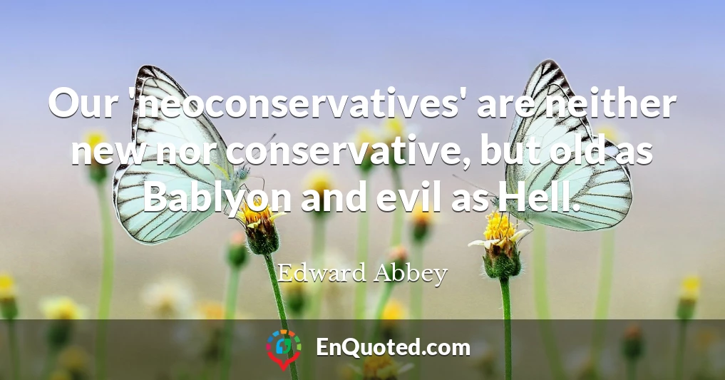 Our 'neoconservatives' are neither new nor conservative, but old as Bablyon and evil as Hell.