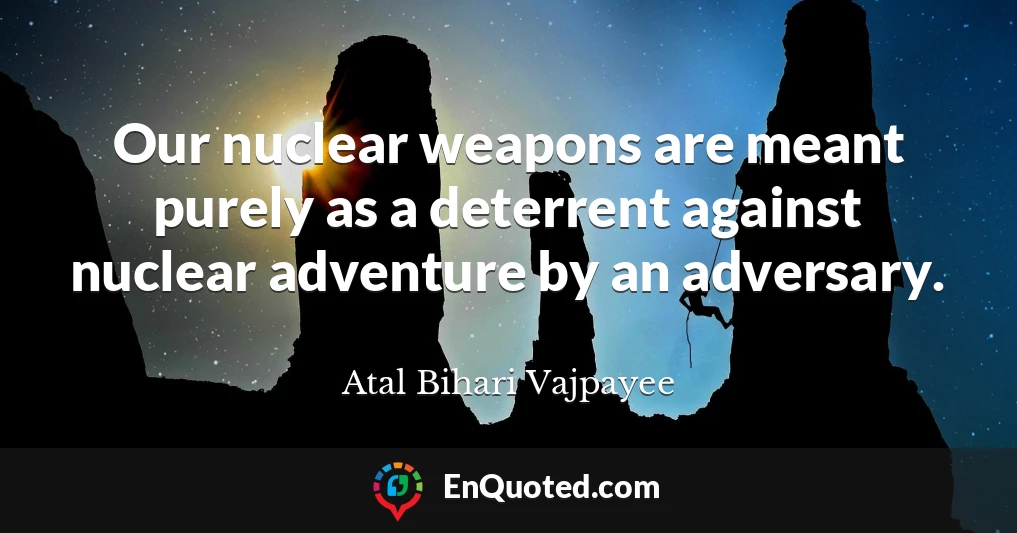 Our nuclear weapons are meant purely as a deterrent against nuclear adventure by an adversary.