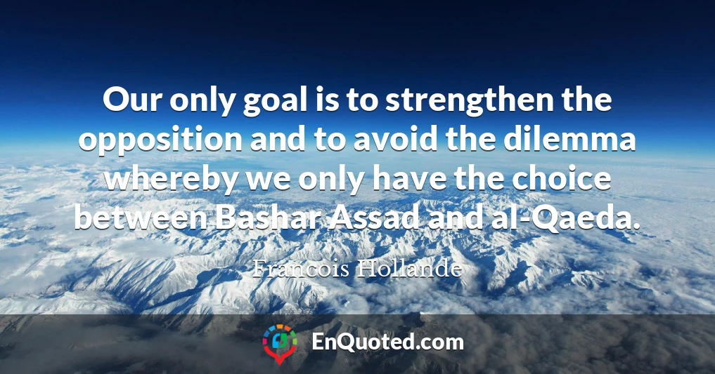 Our only goal is to strengthen the opposition and to avoid the dilemma whereby we only have the choice between Bashar Assad and al-Qaeda.