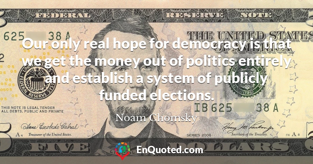 Our only real hope for democracy is that we get the money out of politics entirely and establish a system of publicly funded elections.
