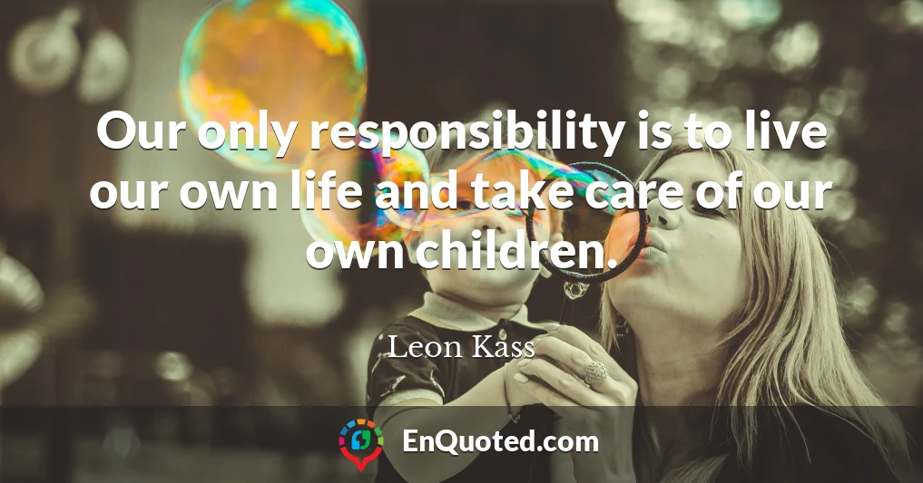 Our only responsibility is to live our own life and take care of our own children.