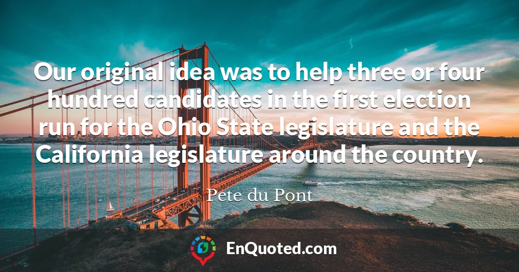 Our original idea was to help three or four hundred candidates in the first election run for the Ohio State legislature and the California legislature around the country.
