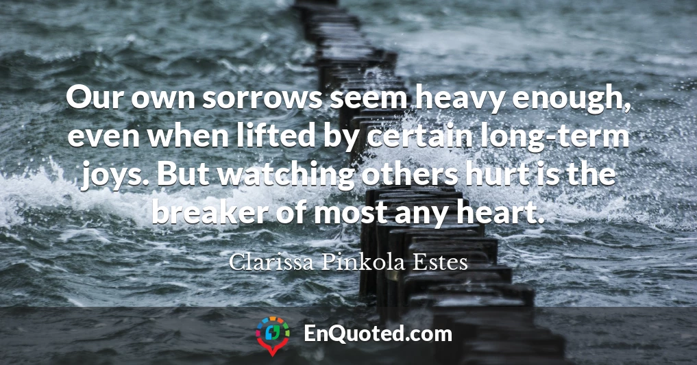 Our own sorrows seem heavy enough, even when lifted by certain long-term joys. But watching others hurt is the breaker of most any heart.