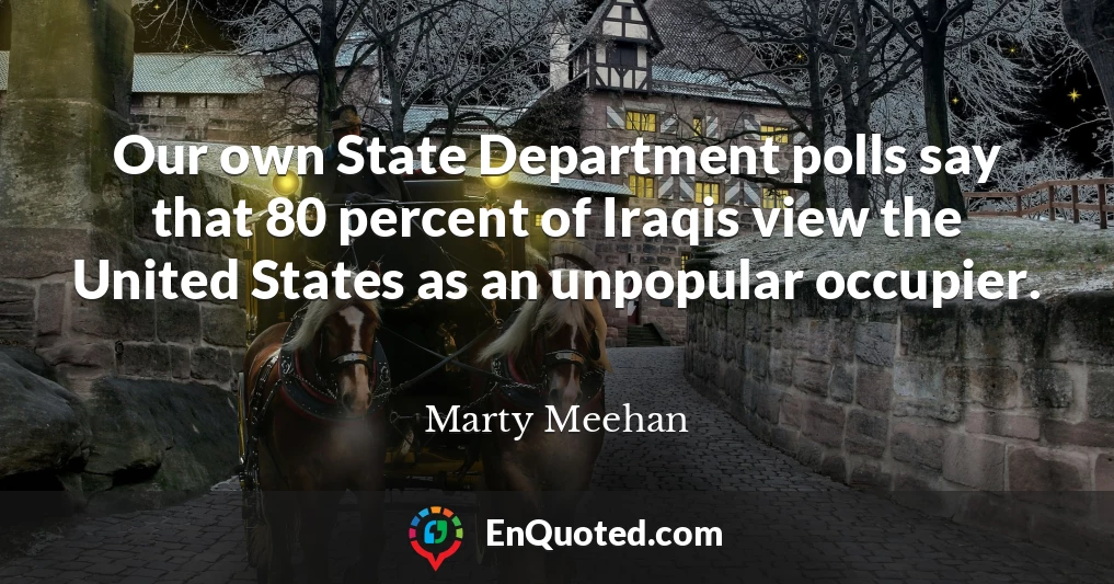 Our own State Department polls say that 80 percent of Iraqis view the United States as an unpopular occupier.